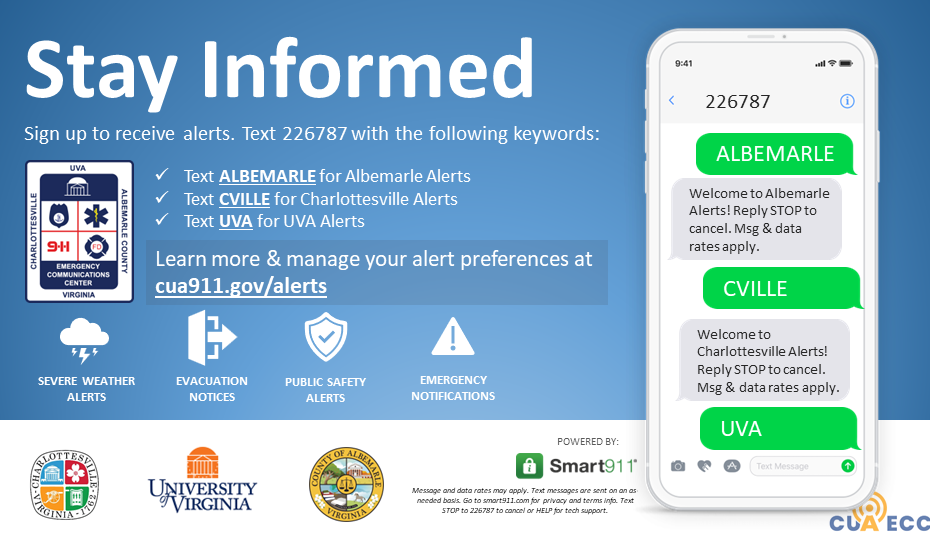 Stay informed! Sign up to receive alerts. Text 226787 with the following keywords: text ALBEMARLE for Albemarle Alerts, text CVILLE for Charlottesville Alerts, and text UVA for UVA Alerts. Learn more and manage your alert preferences at www.cua911.gov/alerts.